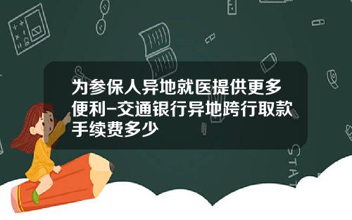 为参保人异地就医提供更多便利-交通银行异地跨行取款手续费多少