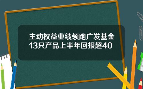 主动权益业绩领跑广发基金13只产品上半年回报超40