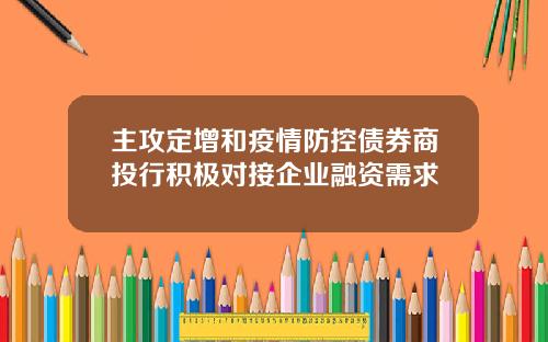 主攻定增和疫情防控债券商投行积极对接企业融资需求