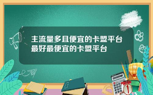 主流量多且便宜的卡盟平台最好最便宜的卡盟平台