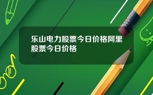 乐山电力股票今日价格阿里股票今日价格