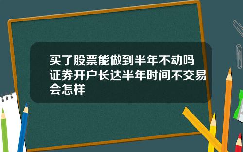 买了股票能做到半年不动吗证券开户长达半年时间不交易会怎样