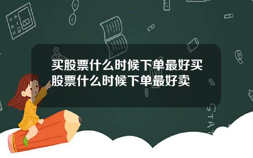 买股票什么时候下单最好买股票什么时候下单最好卖