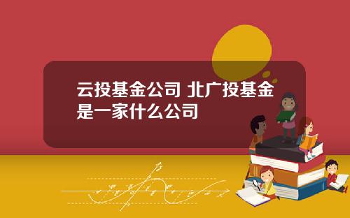 云投基金公司 北广投基金是一家什么公司