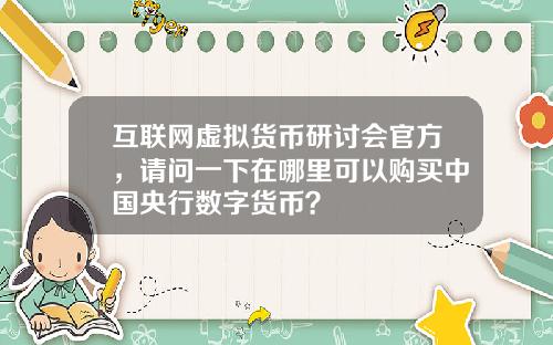 互联网虚拟货币研讨会官方，请问一下在哪里可以购买中国央行数字货币？