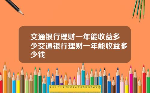 交通银行理财一年能收益多少交通银行理财一年能收益多少钱