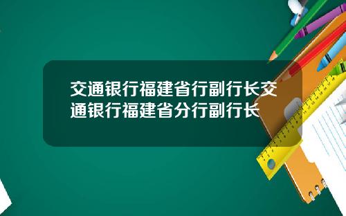 交通银行福建省行副行长交通银行福建省分行副行长