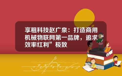 享租科技赵广泉：打造商用机械物联网第一品牌，追求“效率红利”极致 