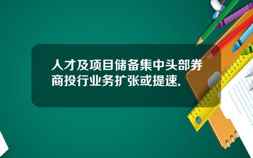 人才及项目储备集中头部券商投行业务扩张或提速.