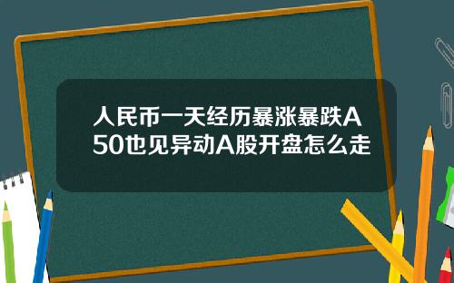 人民币一天经历暴涨暴跌A50也见异动A股开盘怎么走