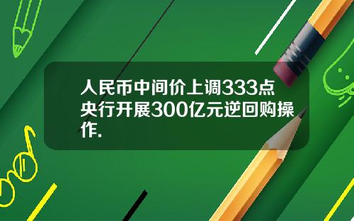 人民币中间价上调333点央行开展300亿元逆回购操作.