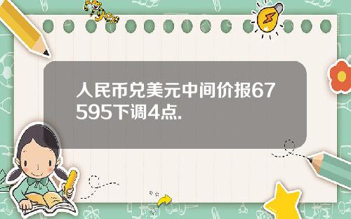 人民币兑美元中间价报67595下调4点.