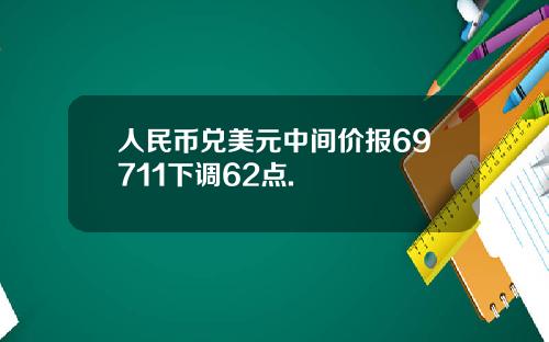 人民币兑美元中间价报69711下调62点.