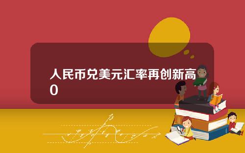 人民币兑美元汇率再创新高0