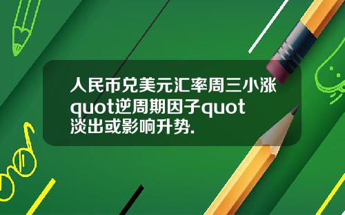 人民币兑美元汇率周三小涨quot逆周期因子quot淡出或影响升势.