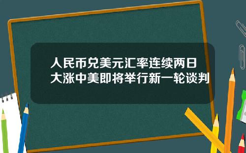 人民币兑美元汇率连续两日大涨中美即将举行新一轮谈判