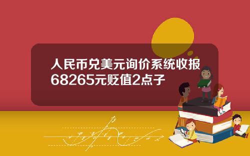 人民币兑美元询价系统收报68265元贬值2点子