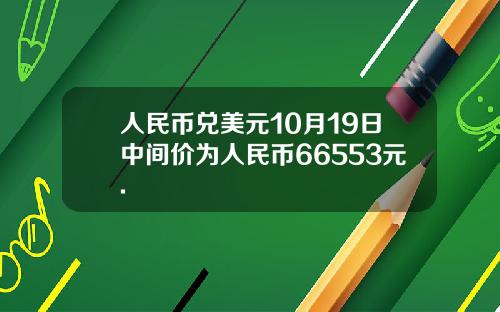 人民币兑美元10月19日中间价为人民币66553元.