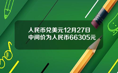 人民币兑美元12月27日中间价为人民币66305元