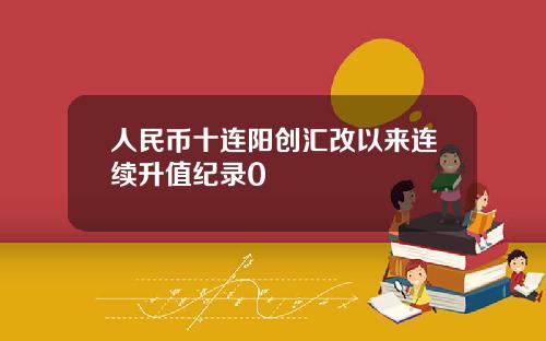 人民币十连阳创汇改以来连续升值纪录0