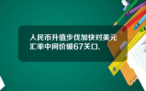 人民币升值步伐加快对美元汇率中间价破67关口.