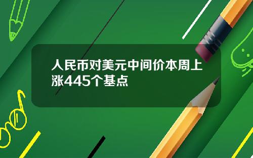 人民币对美元中间价本周上涨445个基点