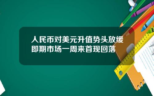 人民币对美元升值势头放缓即期市场一周来首现回落