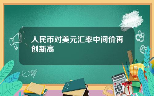 人民币对美元汇率中间价再创新高