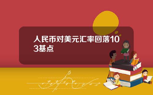 人民币对美元汇率回落103基点