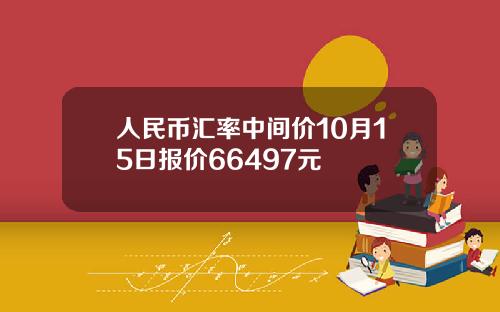 人民币汇率中间价10月15日报价66497元