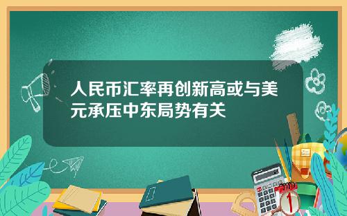 人民币汇率再创新高或与美元承压中东局势有关