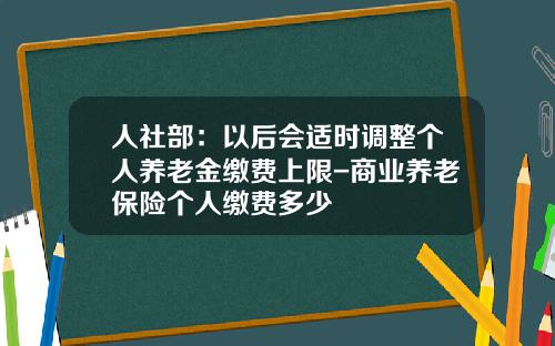 人社部：以后会适时调整个人养老金缴费上限-商业养老保险个人缴费多少