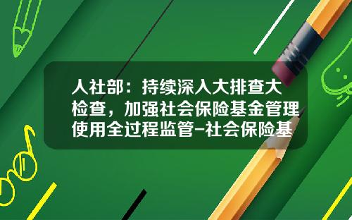 人社部：持续深入大排查大检查，加强社会保险基金管理使用全过程监管-社会保险基金管理