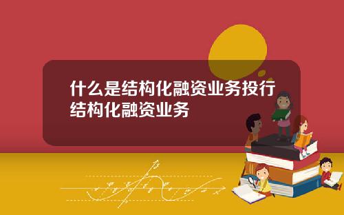 什么是结构化融资业务投行结构化融资业务