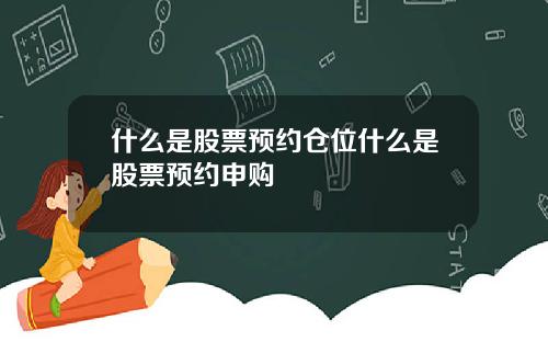 什么是股票预约仓位什么是股票预约申购