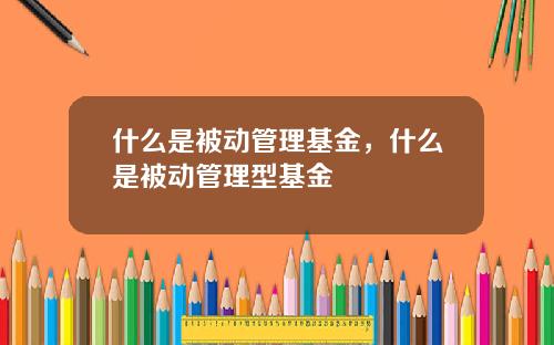 什么是被动管理基金，什么是被动管理型基金