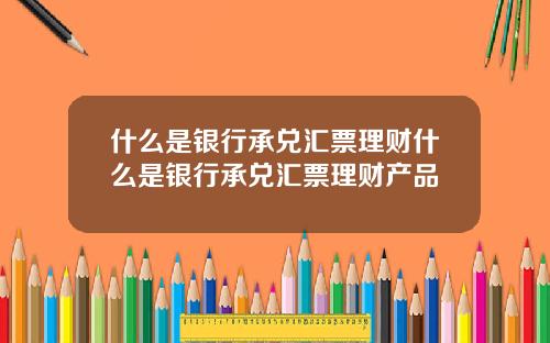 什么是银行承兑汇票理财什么是银行承兑汇票理财产品