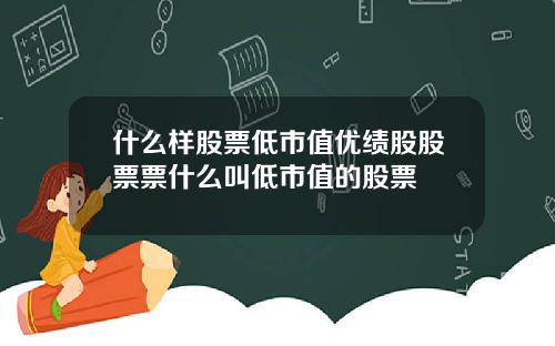 什么样股票低市值优绩股股票票什么叫低市值的股票