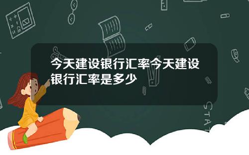 今天建设银行汇率今天建设银行汇率是多少