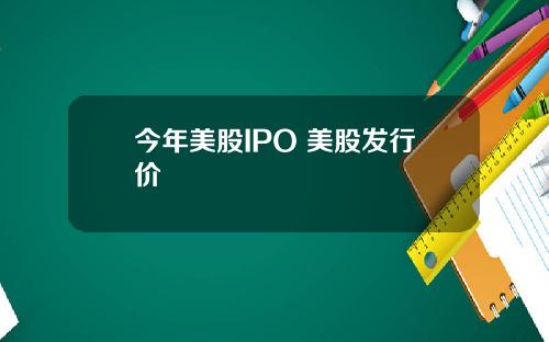 今年美股IPO 美股发行价