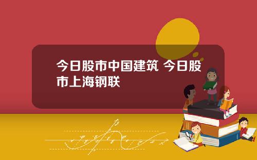 今日股市中国建筑 今日股市上海钢联