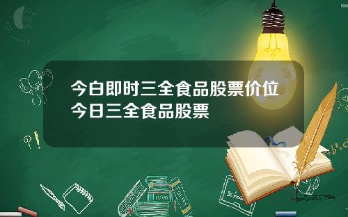 今白即时三全食品股票价位今日三全食品股票