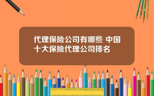 代理保险公司有哪些 中国十大保险代理公司排名