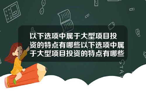 以下选项中属于大型项目投资的特点有哪些以下选项中属于大型项目投资的特点有哪些方面