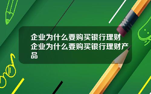 企业为什么要购买银行理财企业为什么要购买银行理财产品