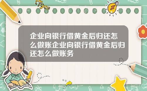 企业向银行借黄金后归还怎么做账企业向银行借黄金后归还怎么做账务