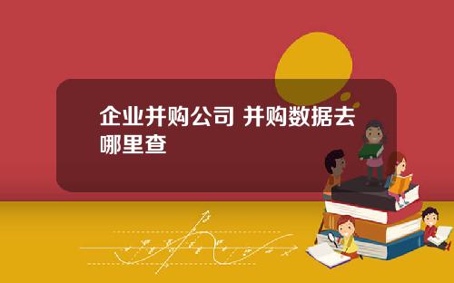 企业并购公司 并购数据去哪里查