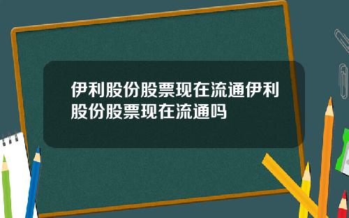 伊利股份股票现在流通伊利股份股票现在流通吗