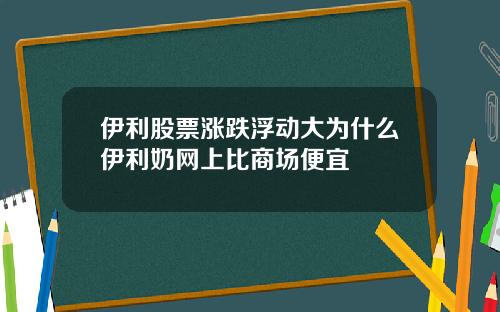 伊利股票涨跌浮动大为什么伊利奶网上比商场便宜