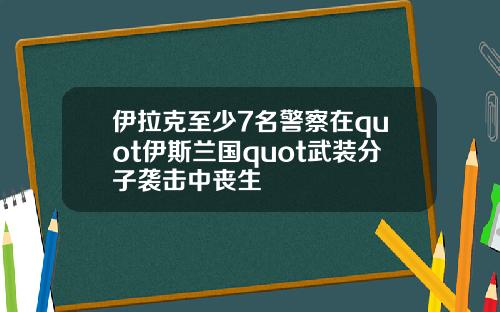 伊拉克至少7名警察在quot伊斯兰国quot武装分子袭击中丧生